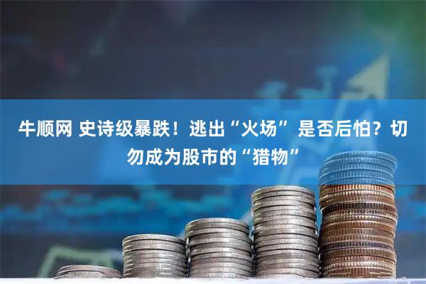 牛顺网 史诗级暴跌！逃出“火场” 是否后怕？切勿成为股市的“猎物”