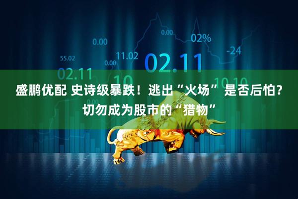 盛鹏优配 史诗级暴跌！逃出“火场” 是否后怕？切勿成为股市的“猎物”
