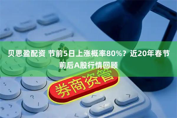 贝思盈配资 节前5日上涨概率80%？近20年春节前后A股行情回顾