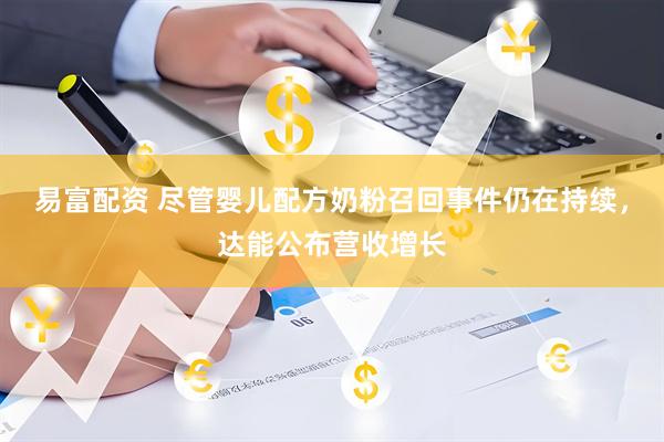 易富配资 尽管婴儿配方奶粉召回事件仍在持续，达能公布营收增长