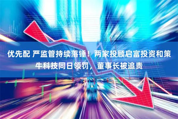 优先配 严监管持续落锤！两家投顾启富投资和策牛科技同日领罚，董事长被追责